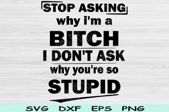 Stop Asking Why I m a Bitch Svg Files Graphics and Crafts